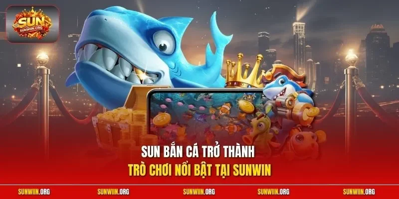 Sun bắn cá trở thành trò chơi nổi bật tại Sunwin